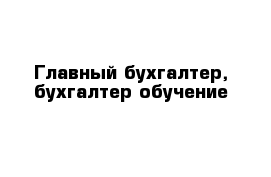 Главный бухгалтер, бухгалтер обучение